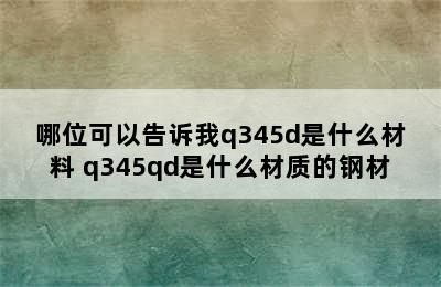 哪位可以告诉我q345d是什么材料 q345qd是什么材质的钢材